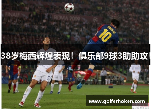 38岁梅西辉煌表现！俱乐部9球3助助攻！