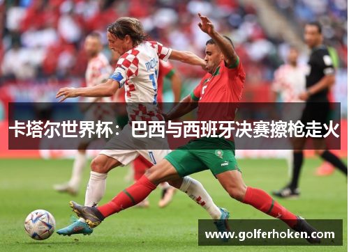 卡塔尔世界杯：巴西与西班牙决赛擦枪走火