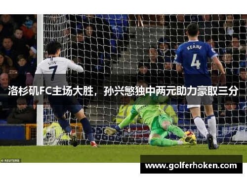 洛杉矶FC主场大胜，孙兴慜独中两元助力豪取三分